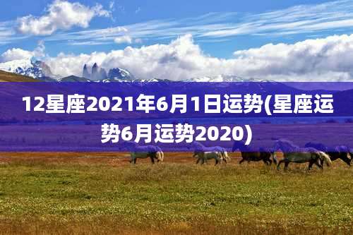 12星座2021年6月1日运势(星座运势6月运势2020)