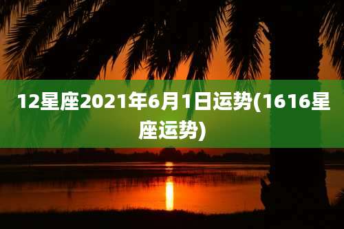 12星座2021年6月1日运势(1616星座运势)