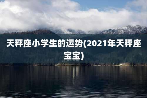 天秤座小学生的运势(2021年天秤座宝宝)