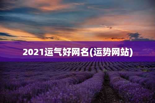 2021运气好网名(运势网站)