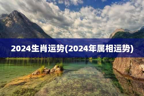 2024生肖运势(2024年属相运势)