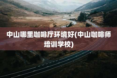 中山哪里咖啡厅环境好(中山咖啡师培训学校)