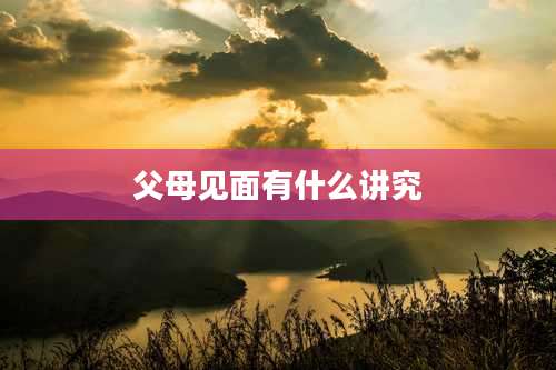 父母见面有什么讲究