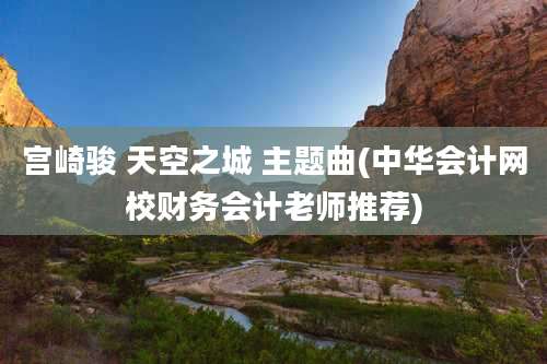 宫崎骏 天空之城 主题曲(中华会计网校财务会计老师推荐)