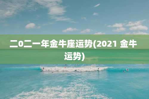 二0二一年金牛座运势(2021 金牛 运势)