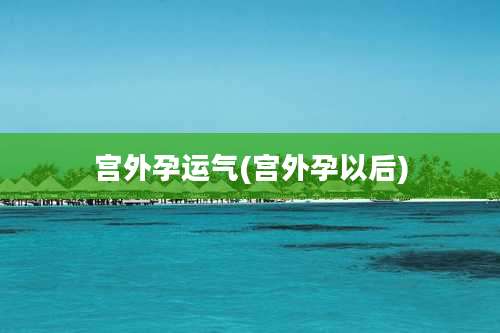 宫外孕运气(宫外孕以后)
