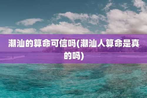 潮汕的算命可信吗(潮汕人算命是真的吗)