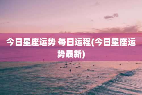 今日星座运势 每日运程(今日星座运势最新)