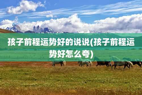 孩子前程运势好的说说(孩子前程运势好怎么夸)