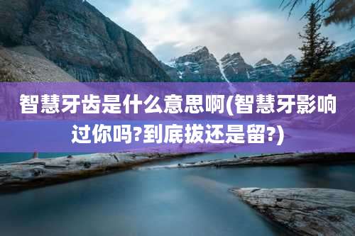 智慧牙齿是什么意思啊(智慧牙影响过你吗?到底拔还是留?)