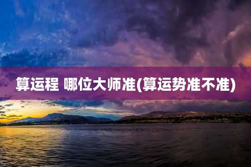 算运程 哪位大师准(算运势准不准)