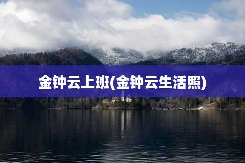 金钟云上班(金钟云生活照)