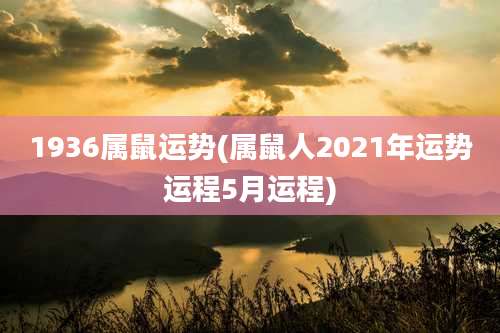 1936属鼠运势(属鼠人2021年运势运程5月运程)