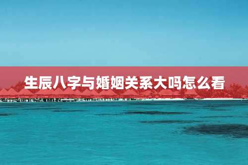 生辰八字与婚姻关系大吗怎么看