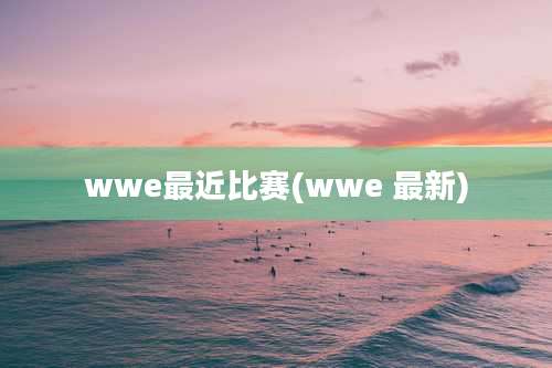 wwe最近比赛(wwe 最新)
