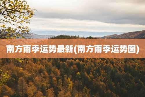 南方雨季运势最新(南方雨季运势图)