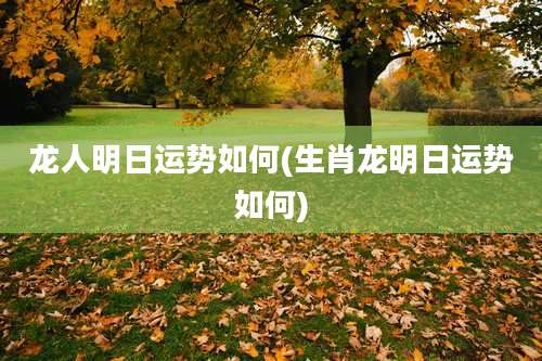 龙人明日运势如何(生肖龙明日运势如何)