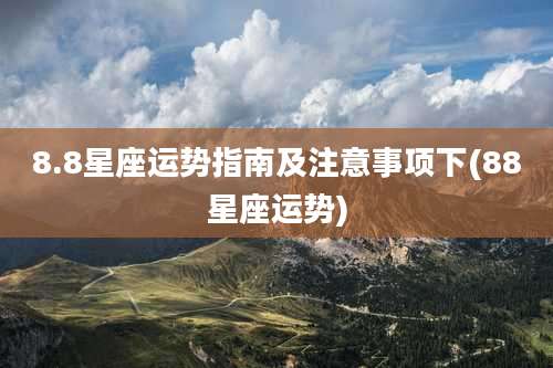 8.8星座运势指南及注意事项下(88星座运势)