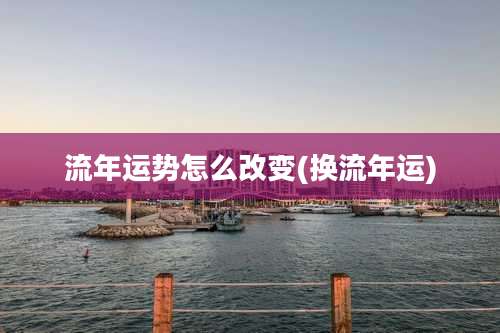流年运势怎么改变(换流年运)