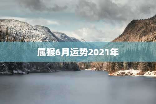 属猴6月运势2021年