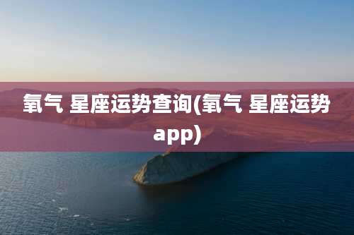 氧气 星座运势查询(氧气 星座运势app)