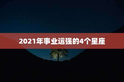 2021年事业运强的4个星座
