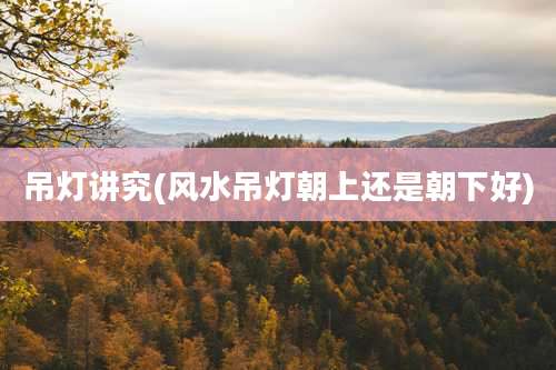 吊灯讲究(风水吊灯朝上还是朝下好)