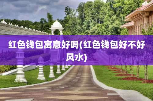 红色钱包寓意好吗(红色钱包好不好风水)