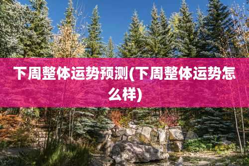 下周整体运势预测(下周整体运势怎么样)