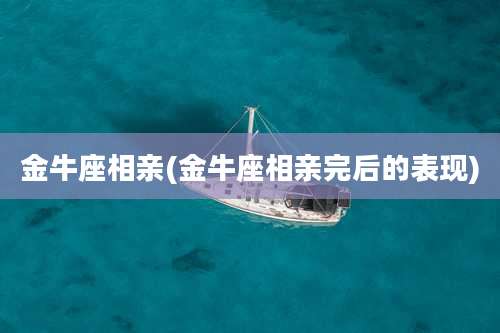 金牛座相亲(金牛座相亲完后的表现)