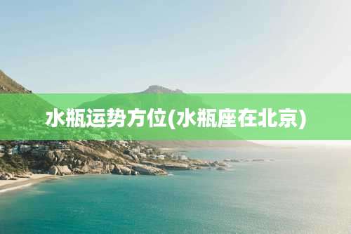 水瓶运势方位(水瓶座在北京)