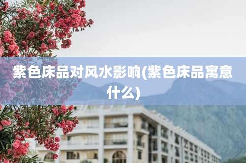 紫色床品对风水影响(紫色床品寓意什么)