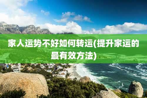 家人运势不好如何转运(提升家运的最有效方法)