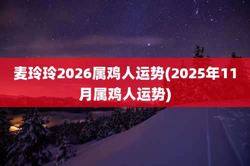 麦玲玲2026属鸡人运势(2025年11月属鸡人运势)