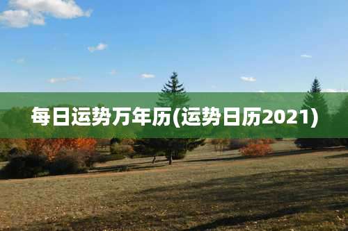 每日运势万年历(运势日历2021)