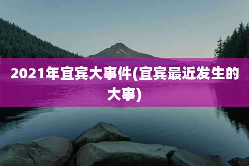 2021年宜宾大事件(宜宾最近发生的大事)