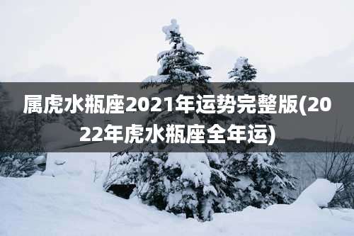 属虎水瓶座2021年运势完整版(2022年虎水瓶座全年运)