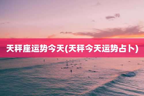 天秤座运势今天(天秤今天运势占卜)