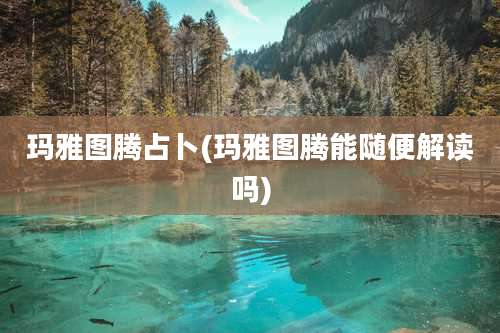 玛雅图腾占卜(玛雅图腾能随便解读吗)