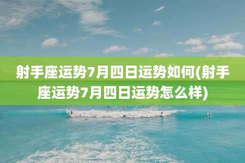 射手座运势7月四日运势如何(射手座运势7月四日运势怎么样)