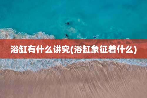 浴缸有什么讲究(浴缸象征着什么)