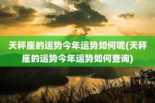 天秤座的运势今年运势如何呢(天秤座的运势今年运势如何查询)