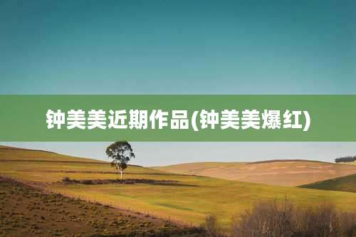 钟美美近期作品(钟美美爆红)