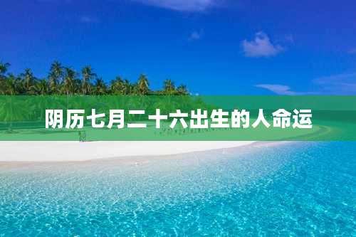 阴历七月二十六出生的人命运