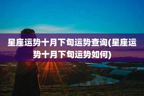 星座运势十月下旬运势查询(星座运势十月下旬运势如何)