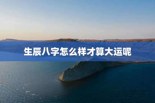 生辰八字怎么样才算大运呢