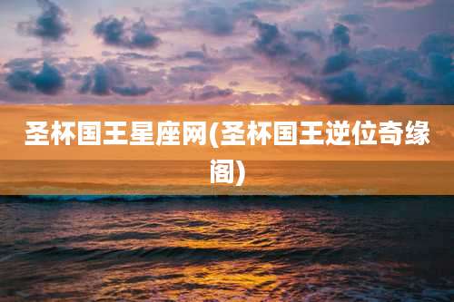 圣杯国王星座网(圣杯国王逆位奇缘阁)