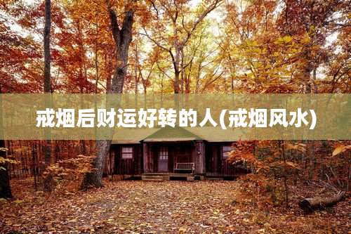 戒烟后财运好转的人(戒烟风水)