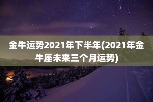 金牛运势2021年下半年(2021年金牛座未来三个月运势)