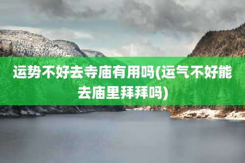 运势不好去寺庙有用吗(运气不好能去庙里拜拜吗)